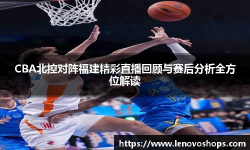 CBA北控对阵福建精彩直播回顾与赛后分析全方位解读