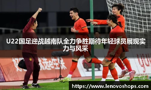 U22国足迎战越南队全力争胜期待年轻球员展现实力与风采