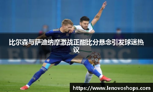 比尔森与萨迪纳摩激战正酣比分悬念引发球迷热议