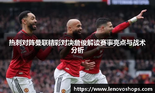 热刺对阵曼联精彩对决詹俊解读赛事亮点与战术分析