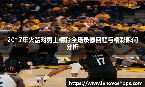 2017年火箭对勇士精彩全场录像回顾与精彩瞬间分析