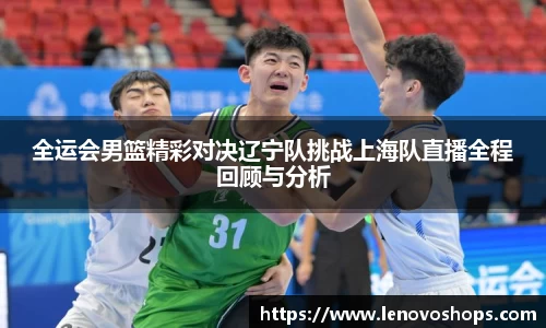 全运会男篮精彩对决辽宁队挑战上海队直播全程回顾与分析
