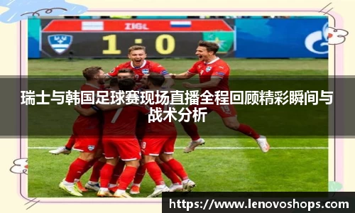 瑞士与韩国足球赛现场直播全程回顾精彩瞬间与战术分析