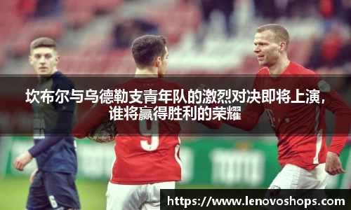 坎布尔与乌德勒支青年队的激烈对决即将上演，谁将赢得胜利的荣耀