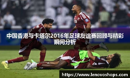 中国香港与卡塔尔2016年足球友谊赛回顾与精彩瞬间分析